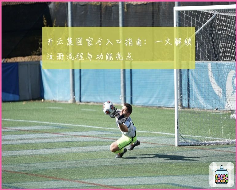 开云集团官方入口指南：一文解锁注册流程与功能亮点