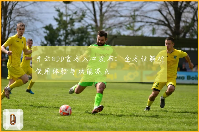 开云app官方入口发布：全方位解析使用体验与功能亮点