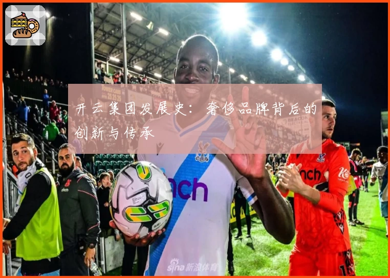 开云集团发展史：奢侈品牌背后的创新与传承