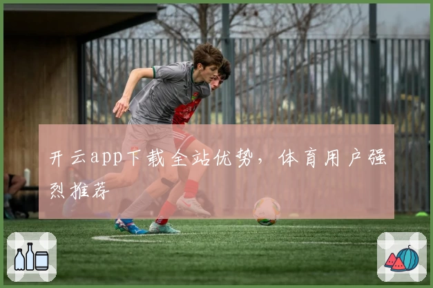 开云app下载全站优势，体育用户强烈推荐