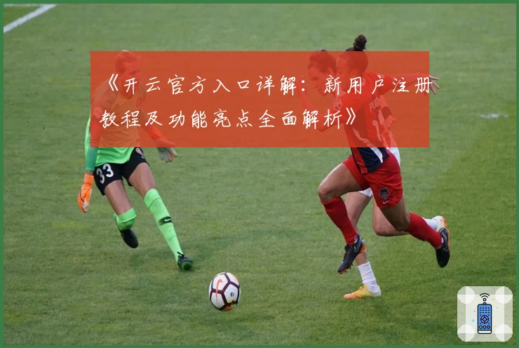 《开云官方入口详解：新用户注册教程及功能亮点全面解析》
