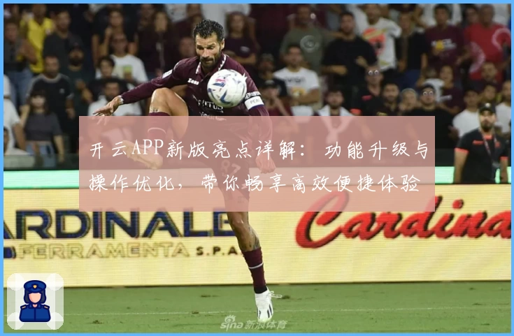 开云APP新版亮点详解:功能升级与操作优化,带你畅享高效便捷体验