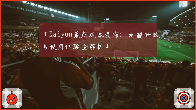 「Kaiyun最新版本发布：功能升级与使用体验全解析」