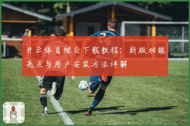 开云体育综合下载教程：新版功能亮点与用户安装方法详解