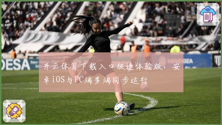 开云体育下载入口极速体验版，安卓iOS与PC端多端同步运行