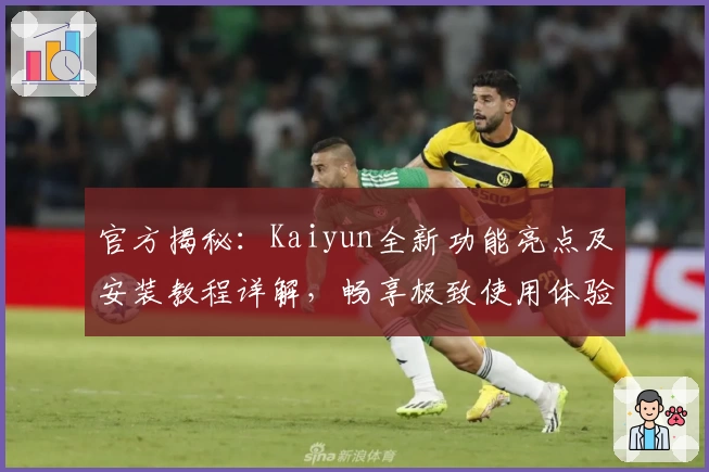 官方揭秘：Kaiyun全新功能亮点及安装教程详解，畅享极致使用体验