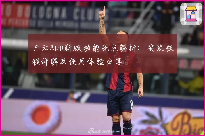 开云App新版功能亮点解析:安装教程详解及使用体验分享