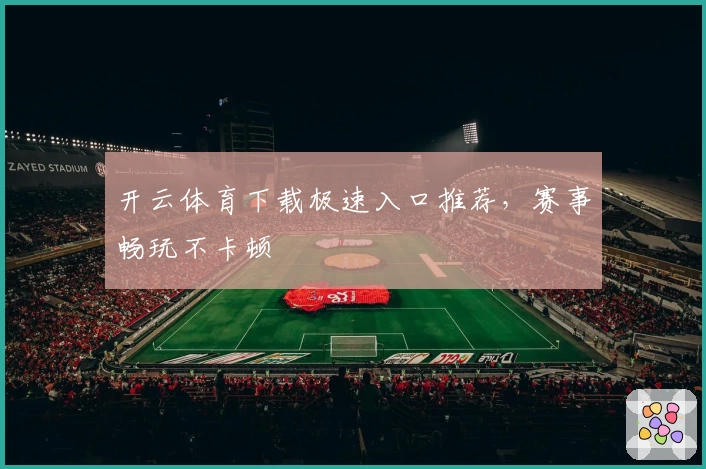 开云体育下载极速入口推荐，赛事畅玩不卡顿