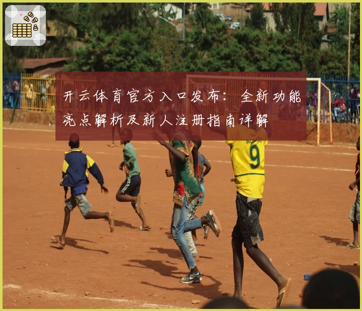 开云体育官方入口发布：全新功能亮点解析及新人注册指南详解