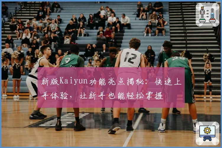 新版Kaiyun功能亮点揭秘：快速上手体验，让新手也能轻松掌握