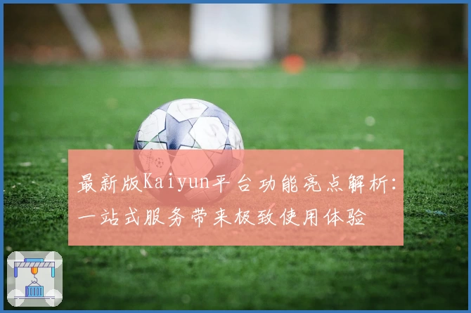 最新版Kaiyun平台功能亮点解析：一站式服务带来极致使用体验