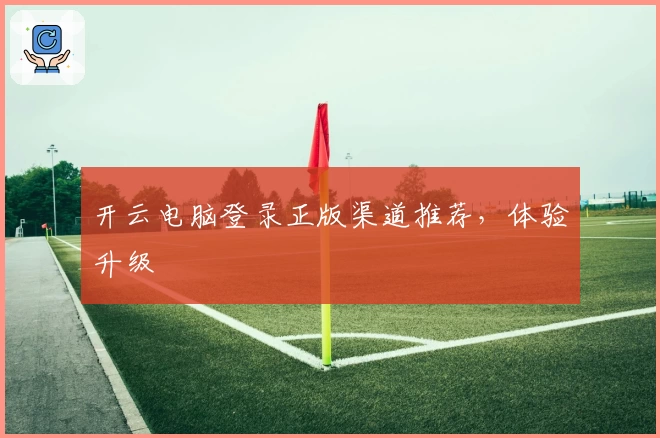 开云电脑登录正版渠道推荐，体验升级