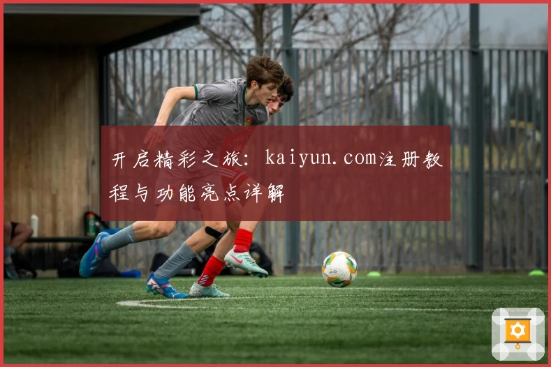 开启精彩之旅：kaiyun.com注册教程与功能亮点详解