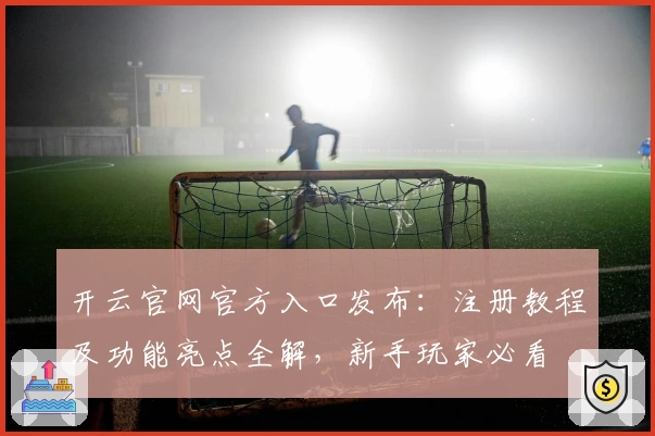 开云官网官方入口发布：注册教程及功能亮点全解，新手玩家必看