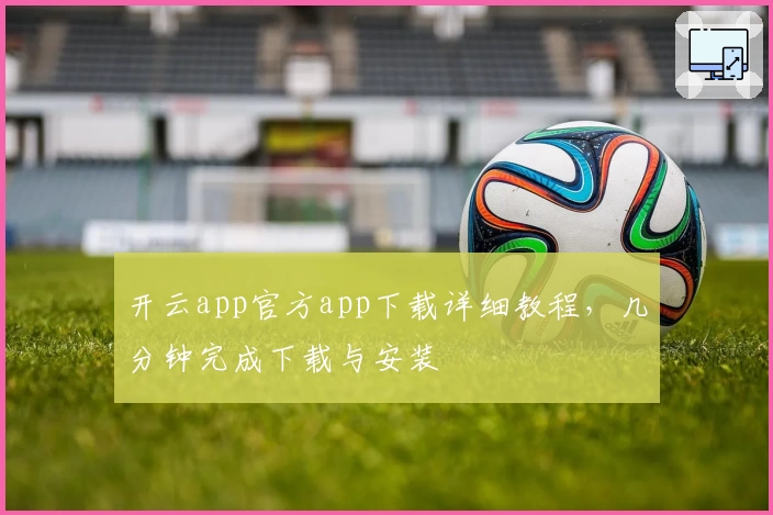 开云app官方app下载详细教程，几分钟完成下载与安装