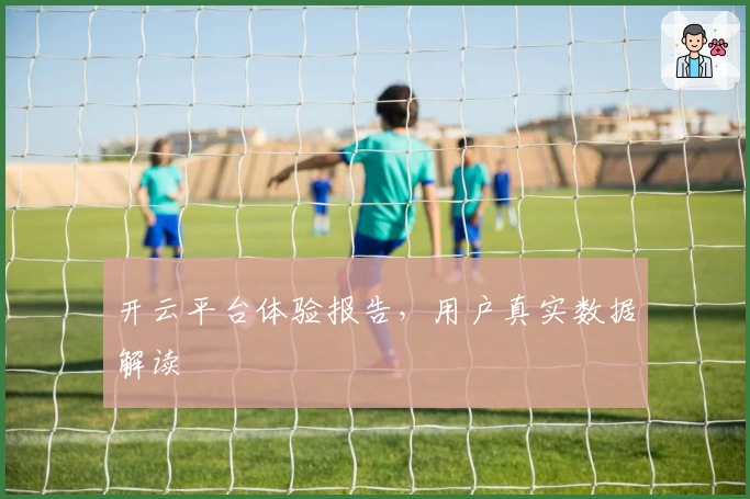 开云平台体验报告，用户真实数据解读