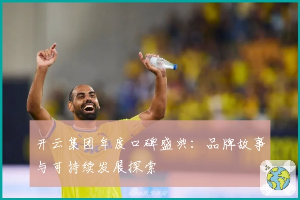 开云集团年度口碑盛典：品牌故事与可持续发展探索