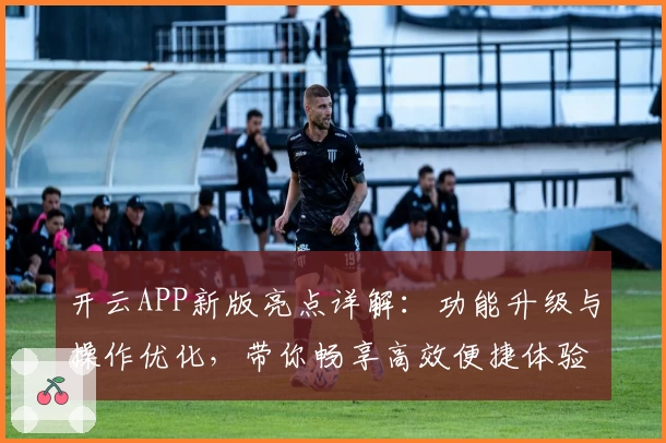 开云APP新版亮点详解：功能升级与操作优化，带你畅享高效便捷体验
