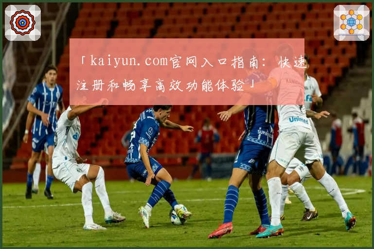 「kaiyun.com官网入口指南：快速注册和畅享高效功能体验」