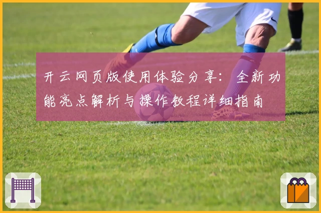 开云网页版使用体验分享：全新功能亮点解析与操作教程详细指南