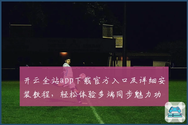 开云全站app下载官方入口及详细安装教程，轻松体验多端同步魅力功能