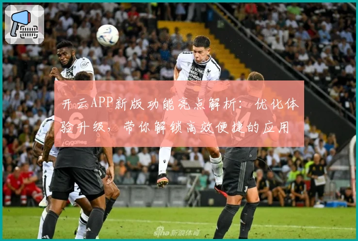 开云APP新版功能亮点解析:优化体验升级,带你解锁高效便捷的应用操作指南