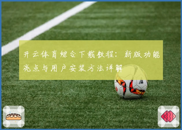 开云体育综合下载教程：新版功能亮点与用户安装方法详解