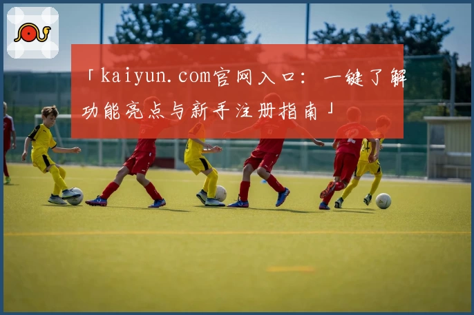 「kaiyun.com官网入口：一键了解功能亮点与新手注册指南」