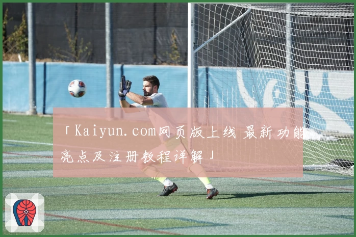 「Kaiyun.com网页版上线 最新功能亮点及注册教程详解」