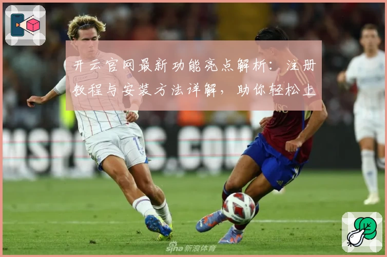 开云官网最新功能亮点解析：注册教程与安装方法详解，助你轻松上手全天候畅享