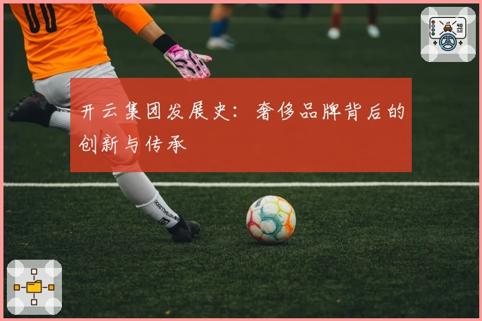 开云集团发展史：奢侈品牌背后的创新与传承