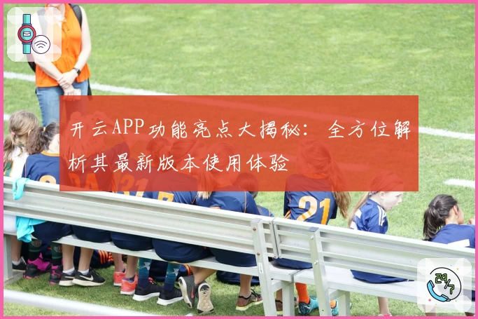 开云APP功能亮点大揭秘:全方位解析其最新版本使用体验