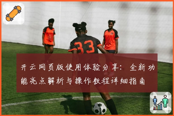 开云网页版使用体验分享：全新功能亮点解析与操作教程详细指南