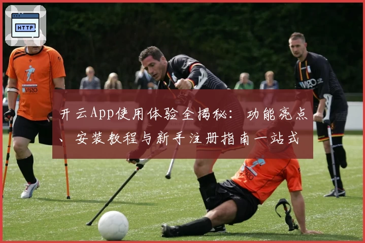 开云App使用体验全揭秘：功能亮点、安装教程与新手注册指南一站式掌握