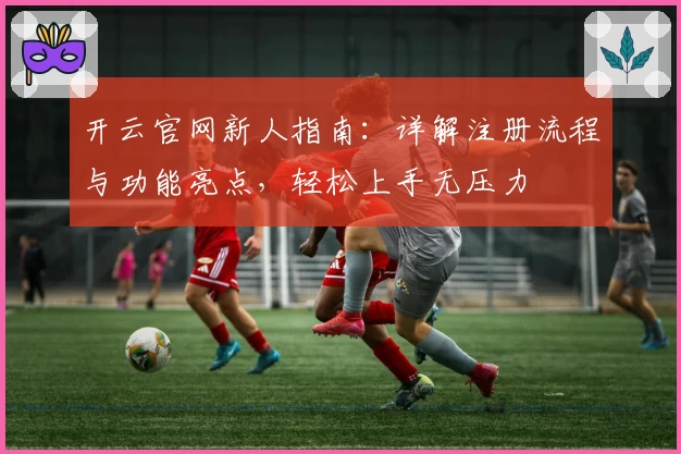 开云官网新人指南：详解注册流程与功能亮点，轻松上手无压力