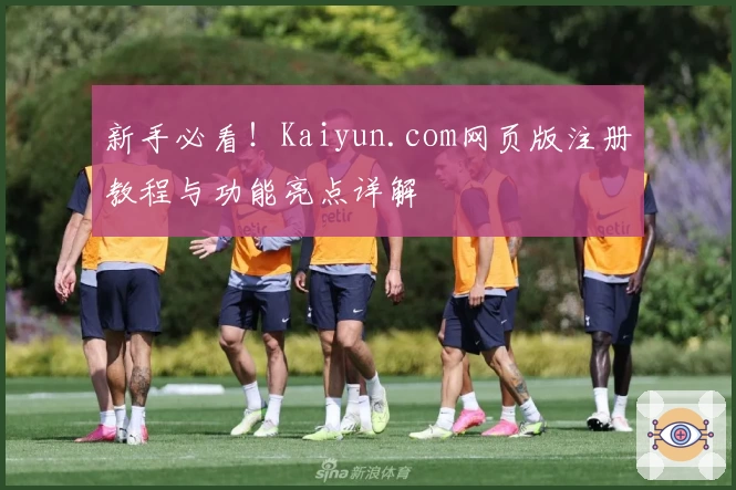 新手必看！Kaiyun.com网页版注册教程与功能亮点详解