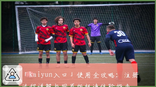 「kaiyun入口」使用全攻略：注册流程详解与网页版极速体验指南