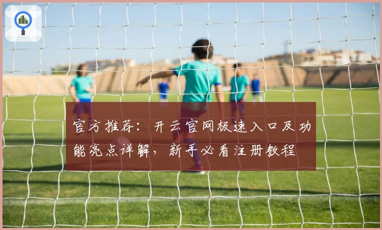 官方推荐：开云官网极速入口及功能亮点详解，新手必看注册教程