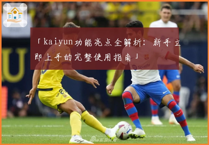 「kaiyun功能亮点全解析:新手立即上手的完整使用指南」