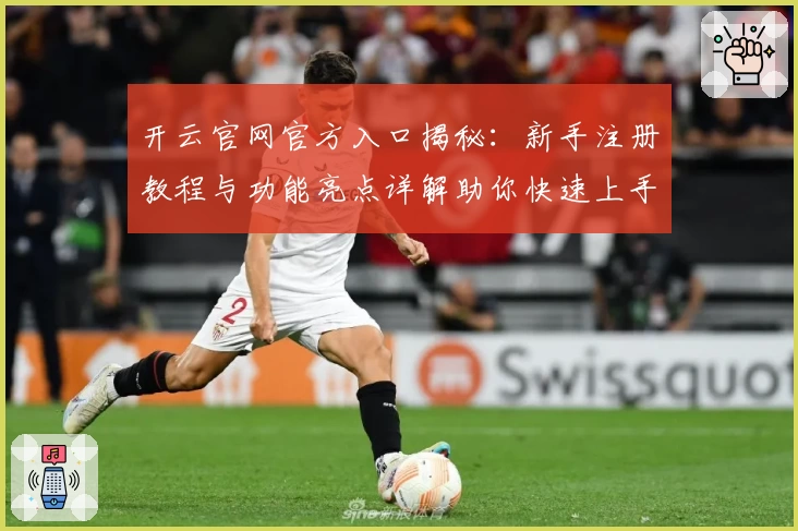 开云官网官方入口揭秘：新手注册教程与功能亮点详解助你快速上手