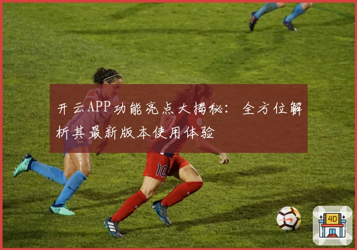 开云APP功能亮点大揭秘：全方位解析其最新版本使用体验