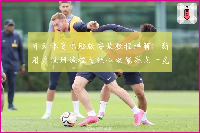 开云体育电脑版安装教程详解：新用户注册流程与核心功能亮点一览