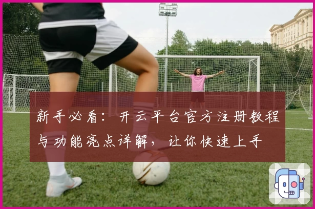 新手必看：开云平台官方注册教程与功能亮点详解，让你快速上手