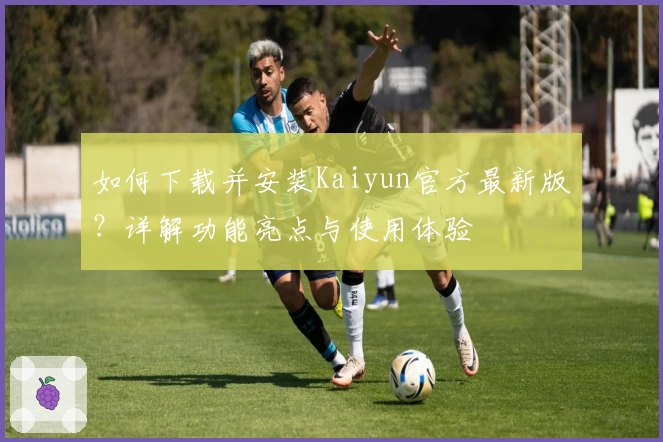 如何下载并安装Kaiyun官方最新版？详解功能亮点与使用体验
