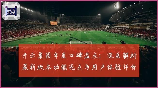 开云集团年度口碑盘点：深度解析最新版本功能亮点与用户体验评价