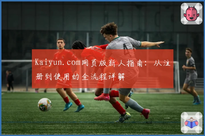 Kaiyun.com网页版新人指南：从注册到使用的全流程详解