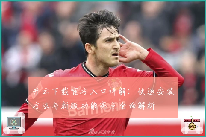 开云下载官方入口详解：快速安装方法与新版功能亮点全面解析