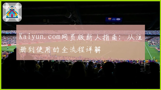 Kaiyun.com网页版新人指南：从注册到使用的全流程详解