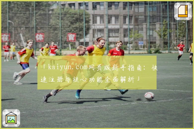 「kaiyun.com网页版新手指南：快速注册与核心功能全面解析」