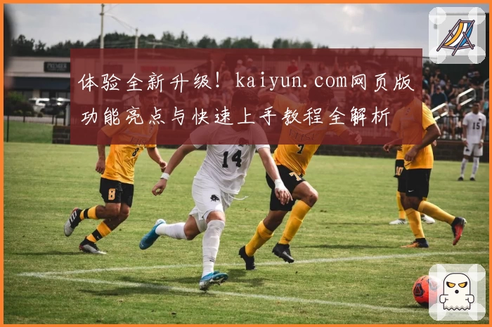 体验全新升级！kaiyun.com网页版功能亮点与快速上手教程全解析